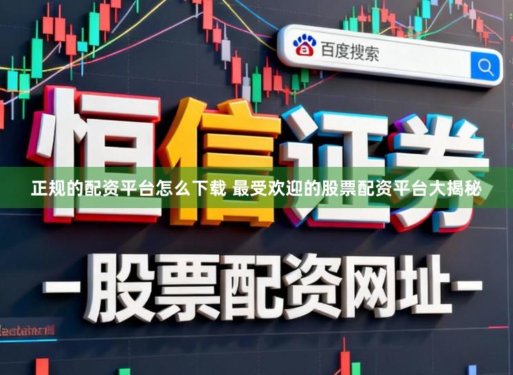 正规的配资平台怎么下载 最受欢迎的股票配资平台大揭秘