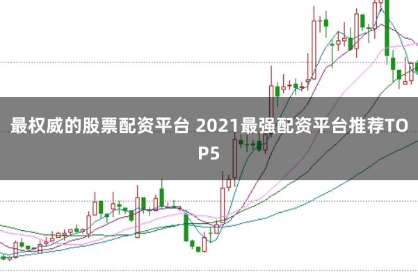 最权威的股票配资平台 2021最强配资平台推荐TOP5