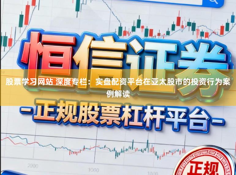 股票学习网站 深度专栏：实盘配资平台在亚太股市的投资行为案例解读