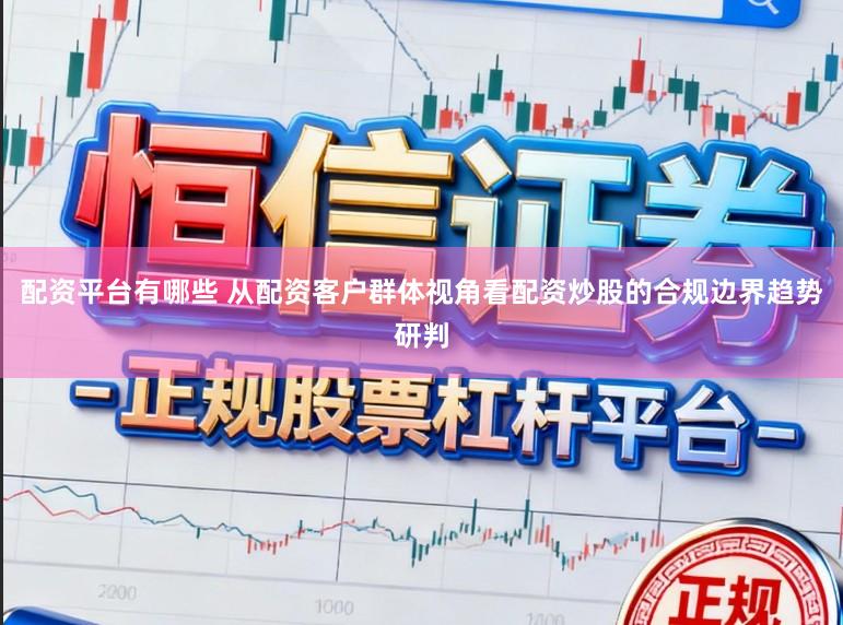 配资平台有哪些 从配资客户群体视角看配资炒股的合规边界趋势研判