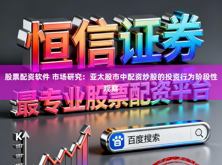股票配资软件 市场研究：亚太股市中配资炒股的投资行为阶段性观察