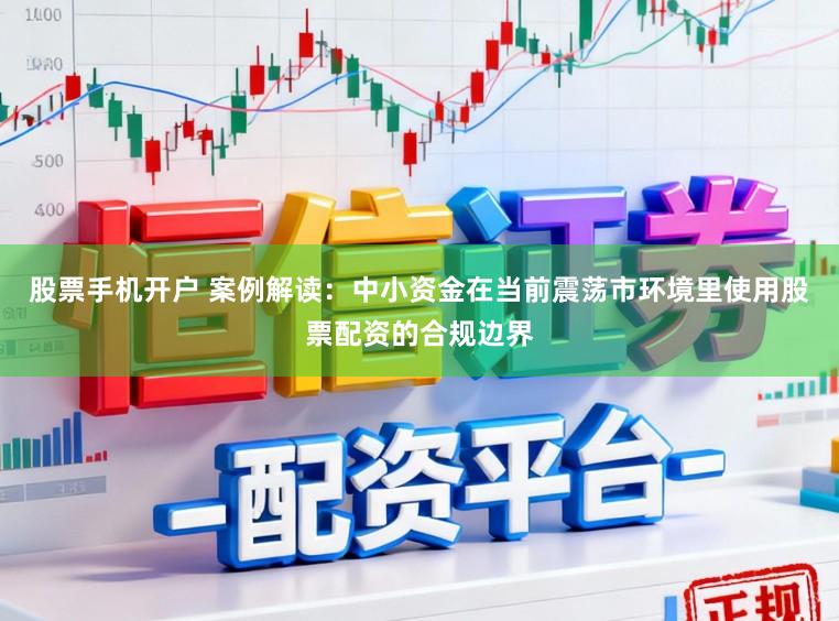 股票手机开户 案例解读：中小资金在当前震荡市环境里使用股票配资的合规边界