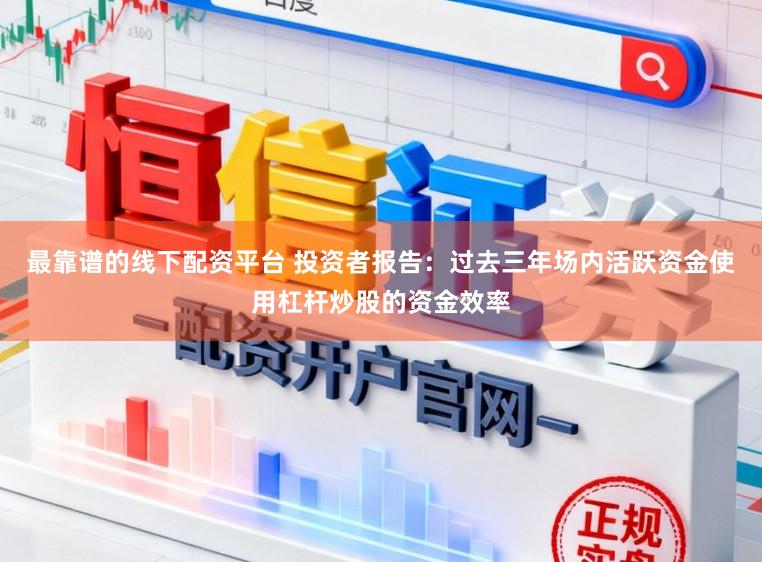 最靠谱的线下配资平台 投资者报告：过去三年场内活跃资金使用杠杆炒股的资金效率
