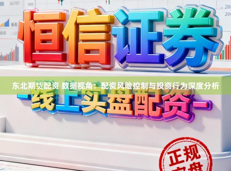 东北期货配资 数据视角：配资风险控制与投资行为深度分析