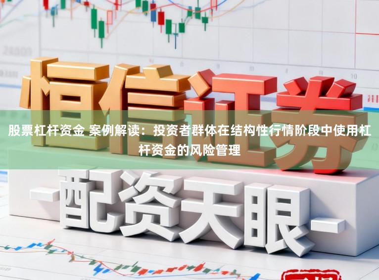 股票杠杆资金 案例解读：投资者群体在结构性行情阶段中使用杠杆资金的风险管理
