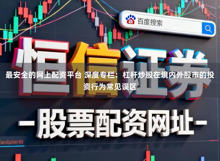 最安全的网上配资平台 深度专栏：杠杆炒股在境内外股市的投资行为常见误区