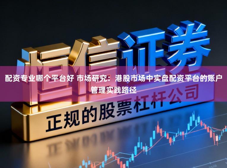 配资专业哪个平台好 市场研究：港股市场中实盘配资平台的账户管理实践路径