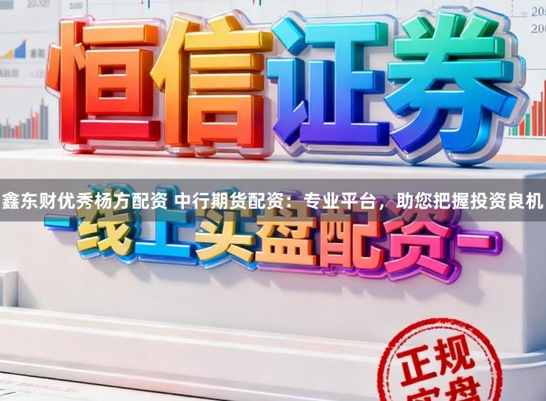 鑫东财优秀杨方配资 中行期货配资：专业平台，助您把握投资良机