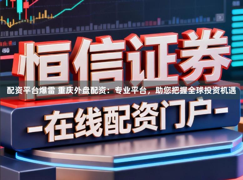 配资平台爆雷 重庆外盘配资：专业平台，助您把握全球投资机遇