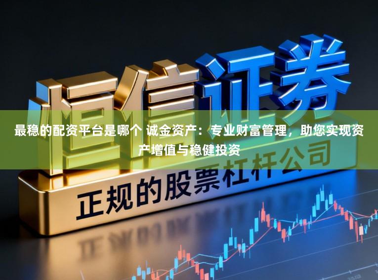 最稳的配资平台是哪个 诚金资产：专业财富管理，助您实现资产增值与稳健投资