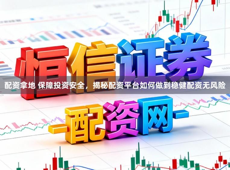 配资拿地 保障投资安全，揭秘配资平台如何做到稳健配资无风险