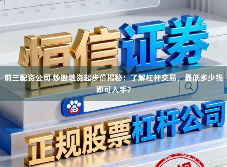 前三配资公司 炒股融资起步价揭秘：了解杠杆交易，最低多少钱即可入手？