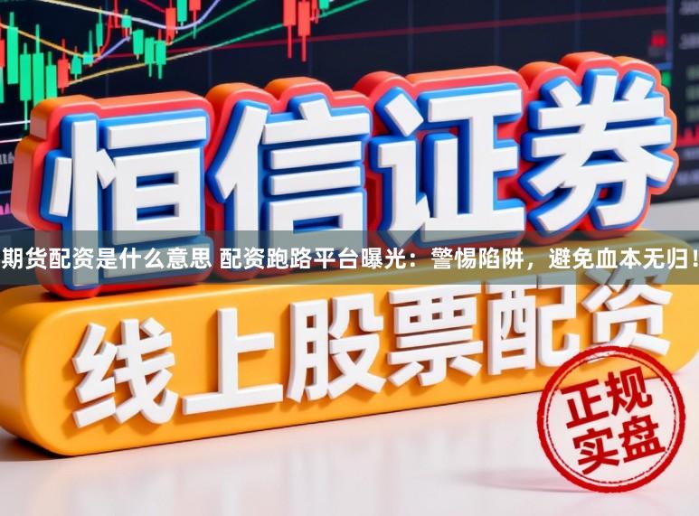 期货配资是什么意思 配资跑路平台曝光：警惕陷阱，避免血本无归！