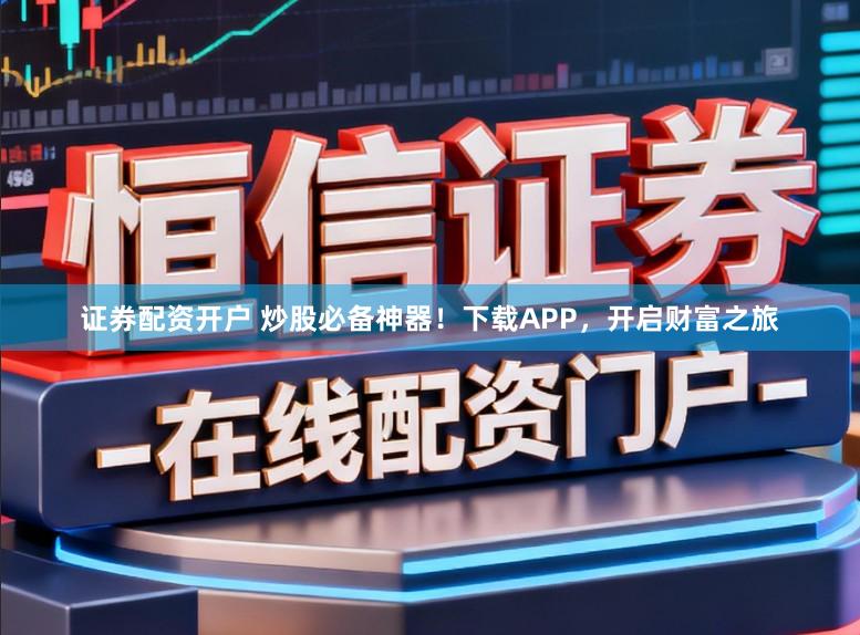 证券配资开户 炒股必备神器！下载APP，开启财富之旅