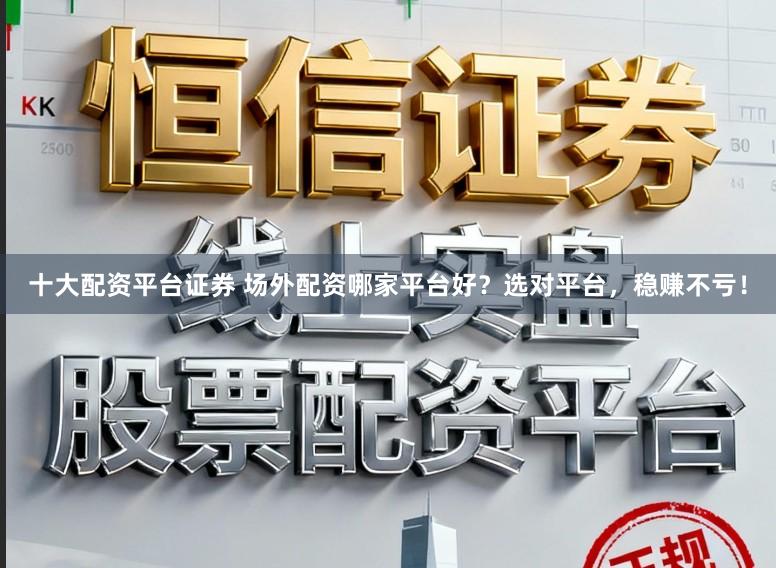 十大配资平台证券 场外配资哪家平台好？选对平台，稳赚不亏！