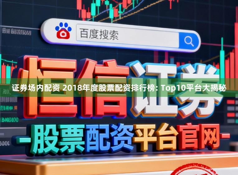 证券场内配资 2018年度股票配资排行榜: Top10平台大揭秘