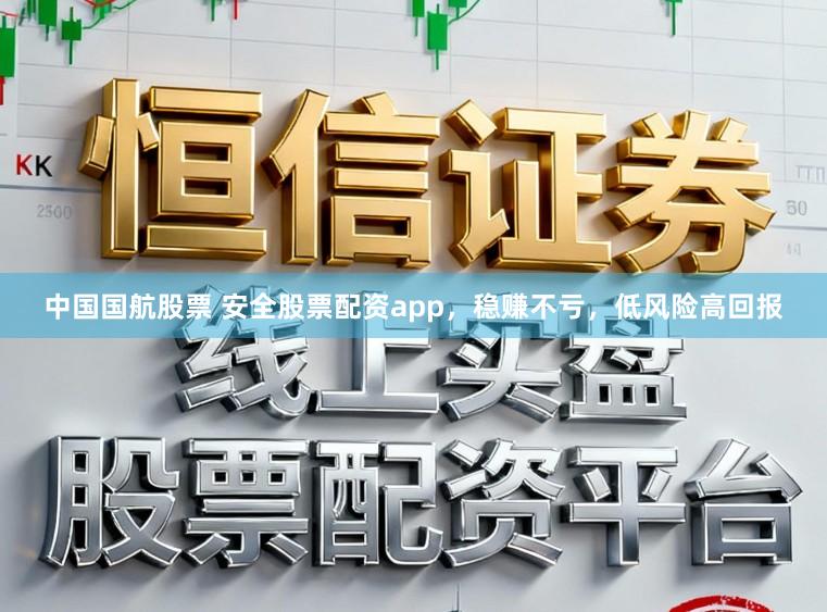 中国国航股票 安全股票配资app，稳赚不亏，低风险高回报