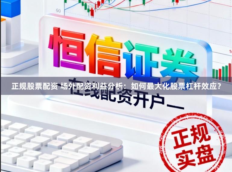 正规股票配资 场外配资利益分析：如何最大化股票杠杆效应？