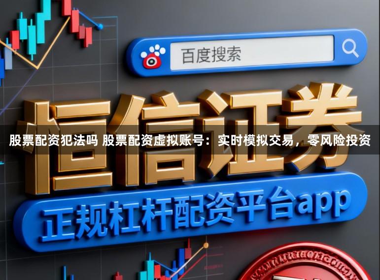 股票配资犯法吗 股票配资虚拟账号：实时模拟交易，零风险投资