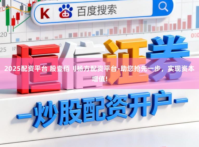 2025配资平台 股壹佰刂杨方配资平台-助您抢先一步，实现资本增值!
