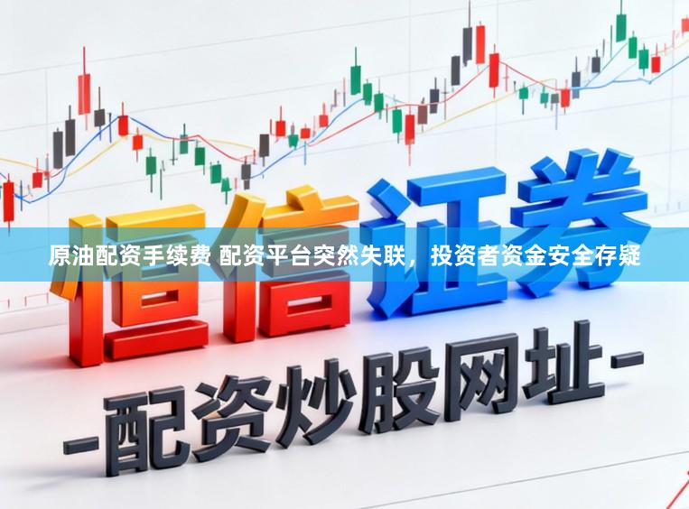 原油配资手续费 配资平台突然失联，投资者资金安全存疑
