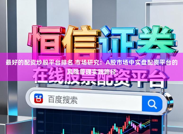 最好的配资炒股平台排名 市场研究：A股市场中实盘配资平台的风险管理实践路径