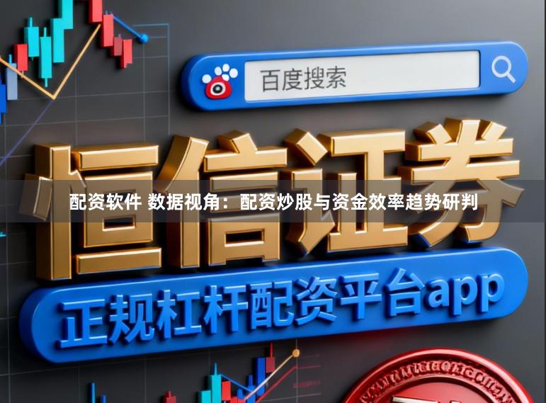配资软件 数据视角：配资炒股与资金效率趋势研判
