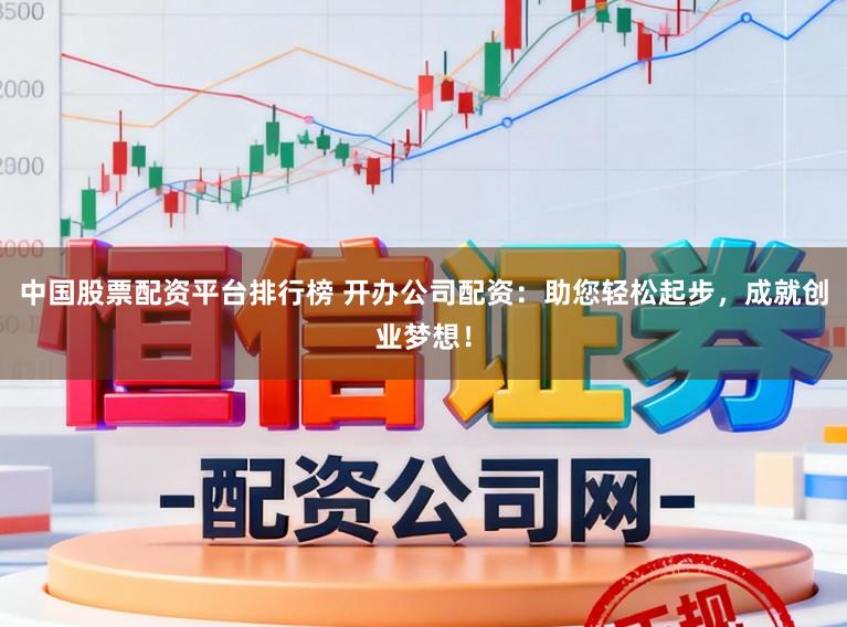 中国股票配资平台排行榜 开办公司配资：助您轻松起步，成就创业梦想！