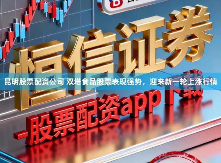 昆明股票配资公司 双塔食品股票表现强势，迎来新一轮上涨行情