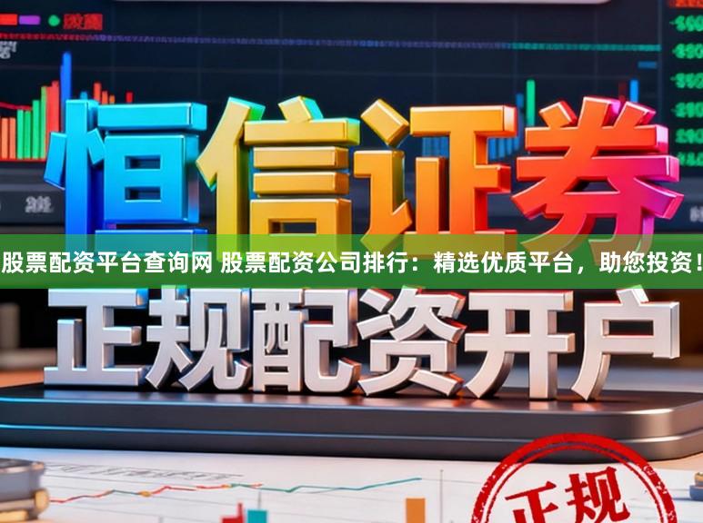股票配资平台查询网 股票配资公司排行：精选优质平台，助您投资！