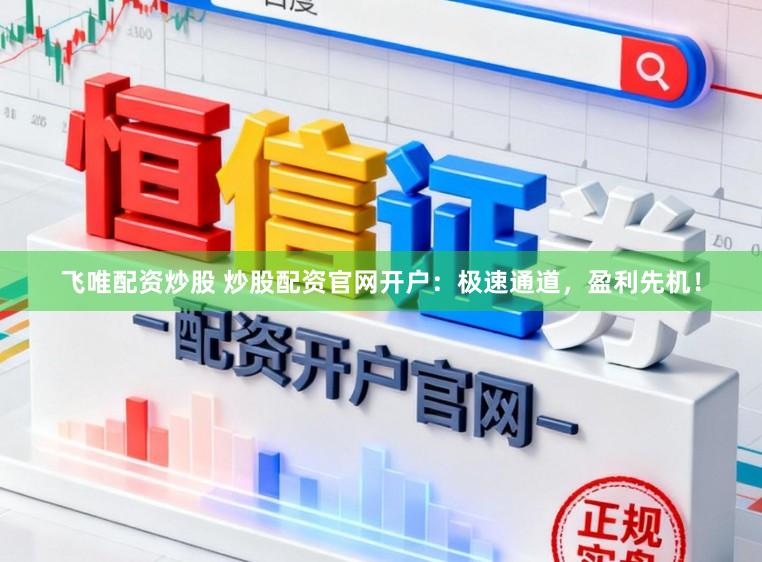 飞唯配资炒股 炒股配资官网开户：极速通道，盈利先机！