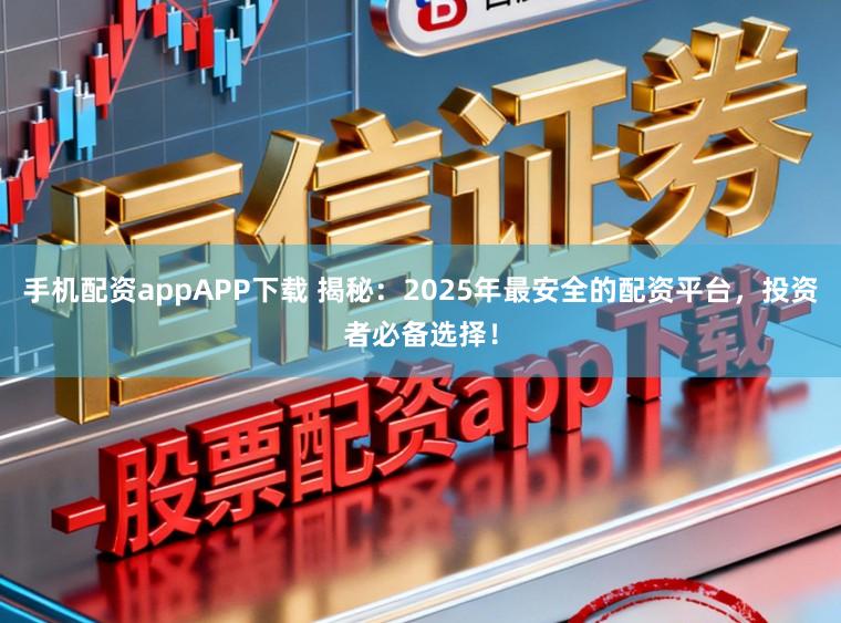 手机配资appAPP下载 揭秘：2025年最安全的配资平台，投资者必备选择！