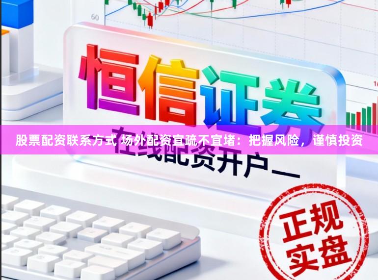 股票配资联系方式 场外配资宜疏不宜堵：把握风险，谨慎投资