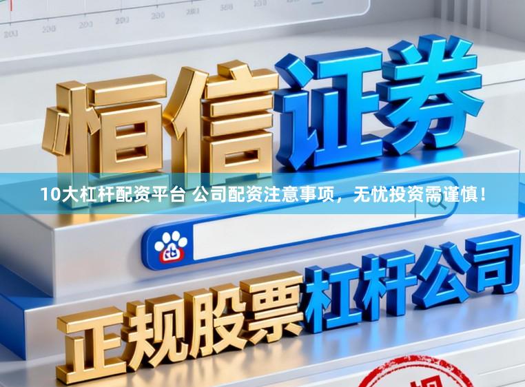 10大杠杆配资平台 公司配资注意事项，无忧投资需谨慎！