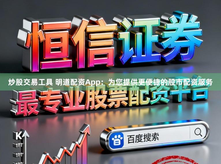 炒股交易工具 明道配资App：为您提供更便捷的股市配资服务