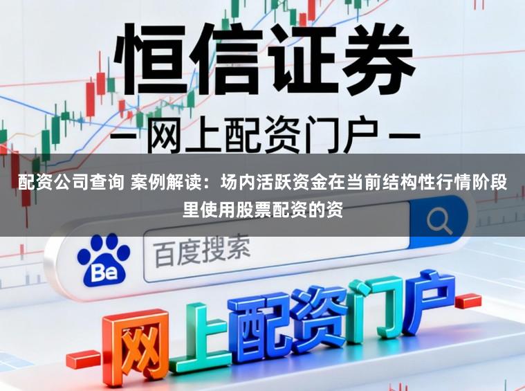 配资公司查询 案例解读：场内活跃资金在当前结构性行情阶段里使用股票配资的资