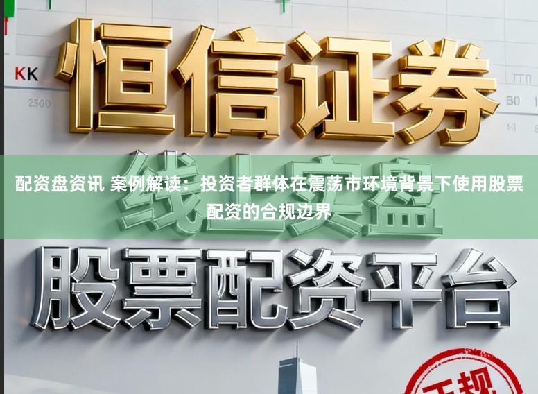 配资盘资讯 案例解读：投资者群体在震荡市环境背景下使用股票配资的合规边界
