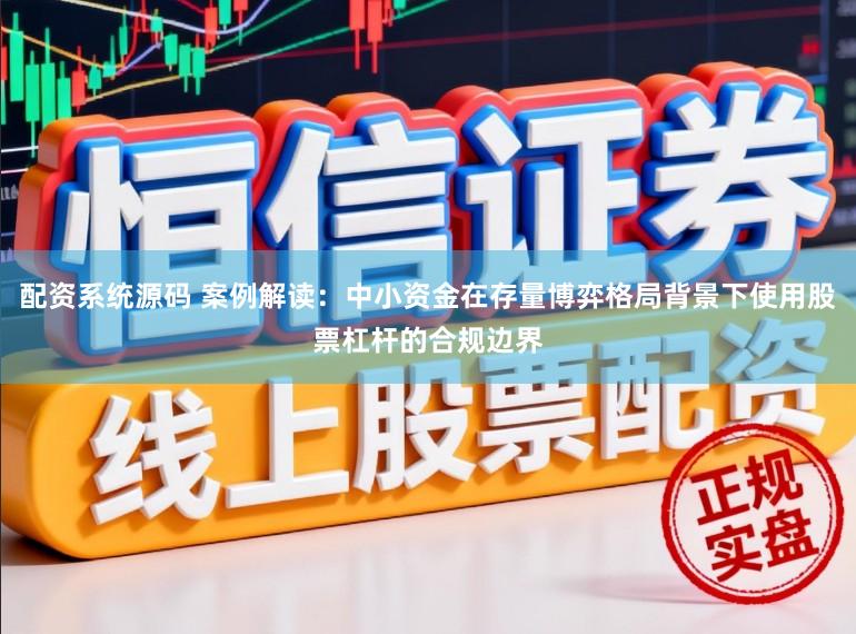 配资系统源码 案例解读：中小资金在存量博弈格局背景下使用股票杠杆的合规边界