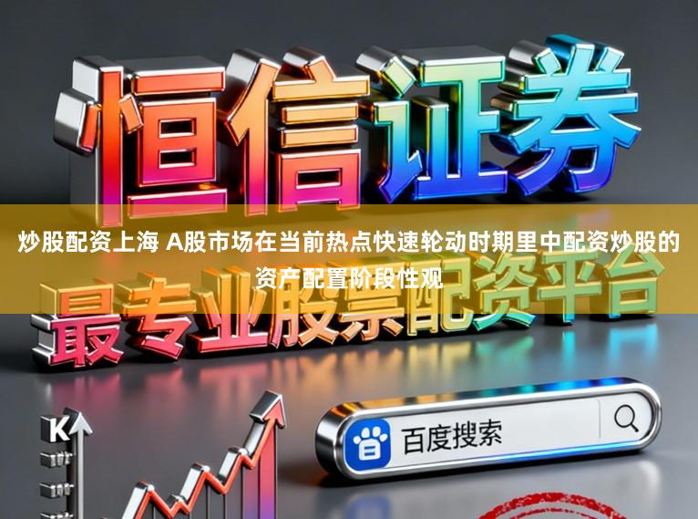 炒股配资上海 A股市场在当前热点快速轮动时期里中配资炒股的资产配置阶段性观