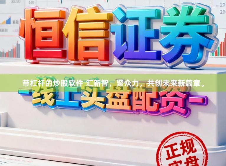 带杠杆的炒股软件 汇新智，聚众力，共创未来新篇章。